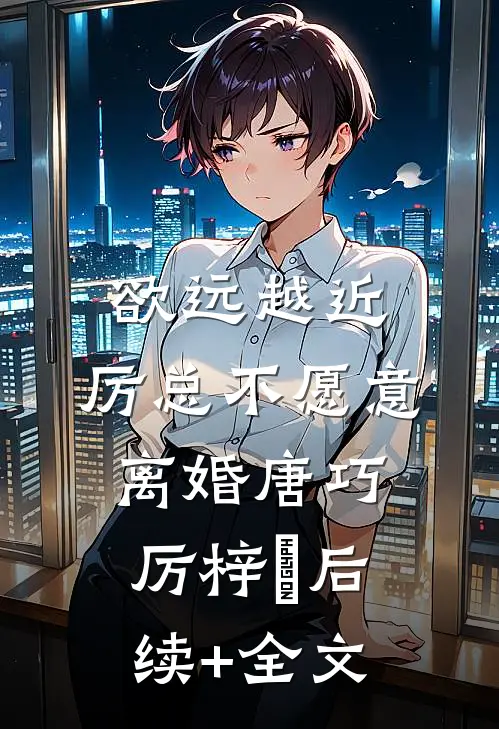 欲远越近，厉总不愿意离婚唐巧厉梓鋭后续+全文