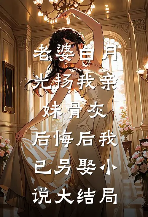 老婆白月光扬我亲妹骨灰，后悔后我已另娶小说大结局