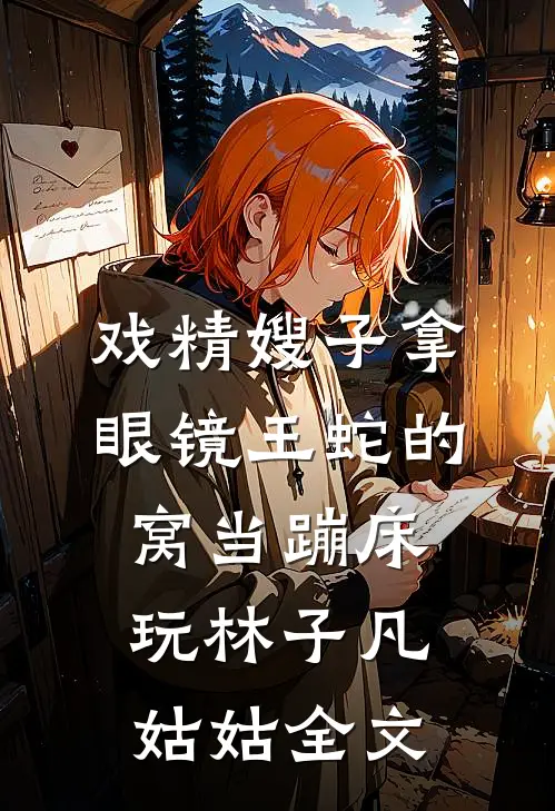 戏精嫂子拿眼镜王蛇的窝当蹦床玩林子凡姑姑全文