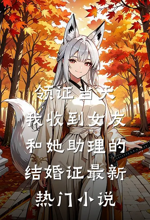 领证当天，我收到女友和她助理的结婚证最新热门小说