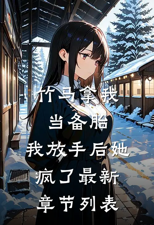 竹马拿我当备胎，我放手后她疯了最新章节列表