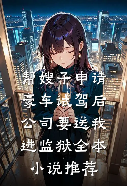 帮嫂子申请豪车试驾后，公司要送我进监狱全本小说推荐