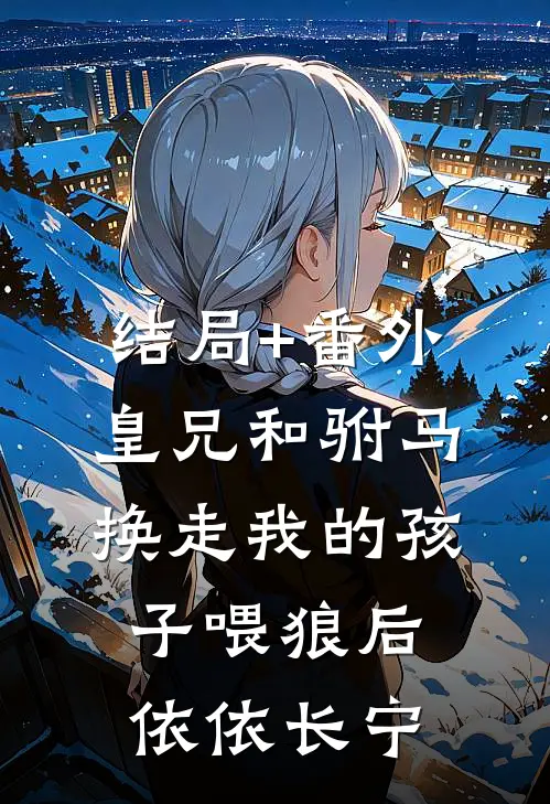 结局+番外皇兄和驸马换走我的孩子喂狼后依依长宁