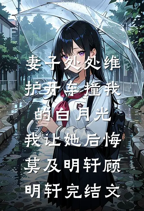 妻子处处维护开车撞我的白月光，我让她后悔莫及明轩顾明轩完结文