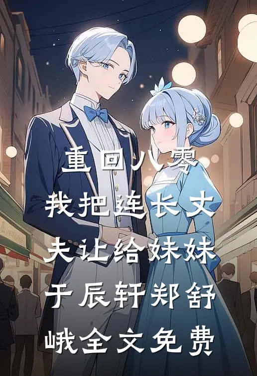 重回八零：我把连长丈夫让给妹妹于辰轩郑舒峨全文免费