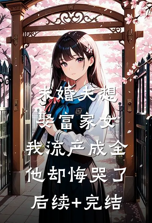 未婚夫想娶富家女，我流产成全他却悔哭了后续+完结