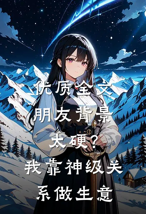 优质全文朋友背景太硬？我靠神级关系做生意