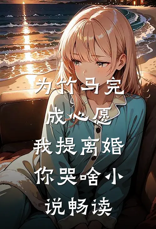 为竹马完成心愿，我提离婚你哭啥小说畅读