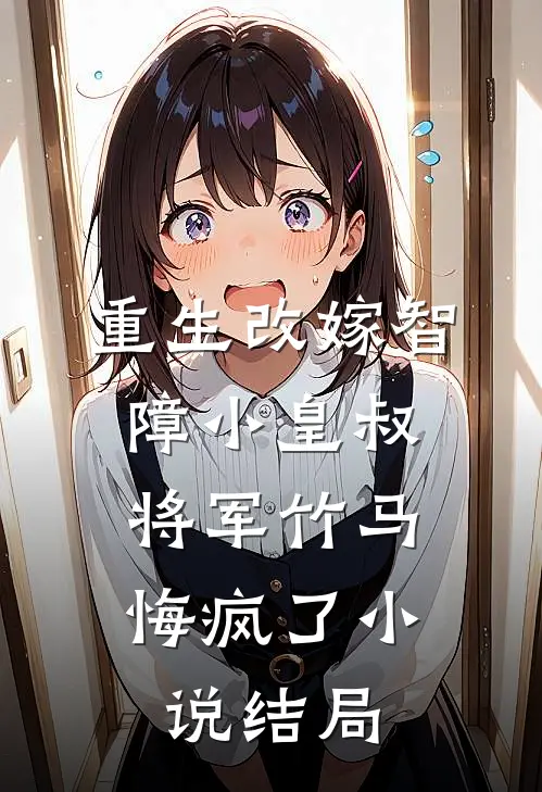 重生改嫁智障小皇叔，将军竹马悔疯了小说结局