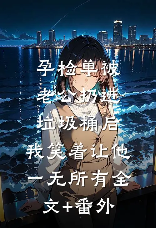 孕检单被老公扔进垃圾桶后，我笑着让他一无所有全文+番外