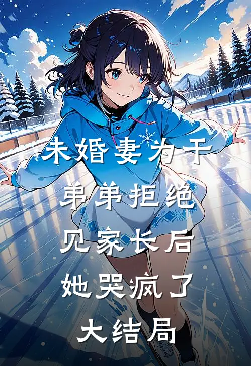 未婚妻为干弟弟拒绝见家长后，她哭疯了大结局