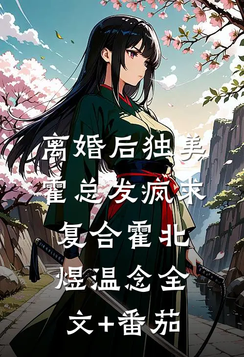 离婚后独美，霍总发疯求复合霍北煜温念全文+番茄