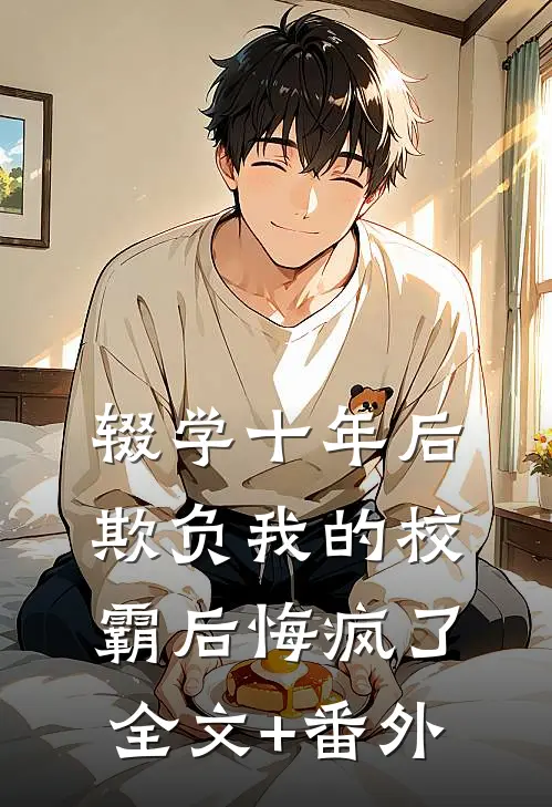 辍学十年后，欺负我的校霸后悔疯了全文+番外