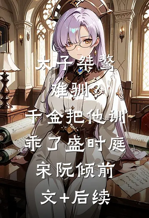 太子桀骜难驯？千金把他训乖了盛时庭宋阮倾前文+后续