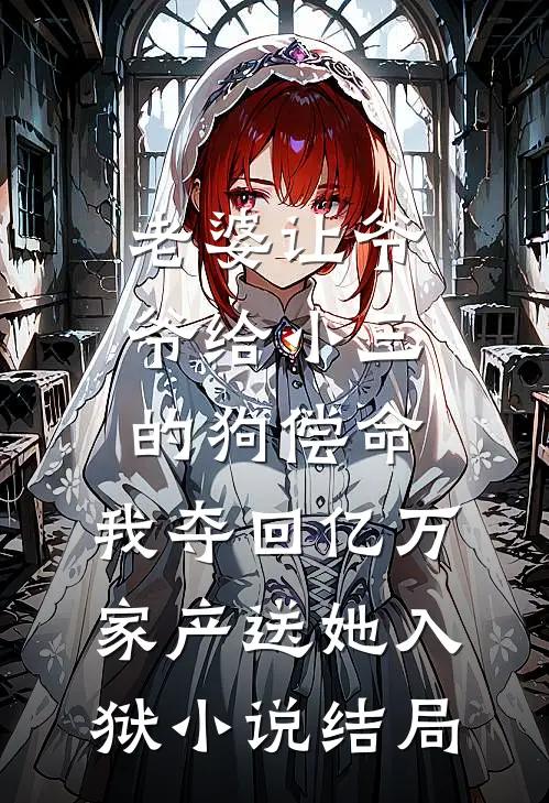 老婆让爷爷给小三的狗偿命，我夺回亿万家产送她入狱小说结局