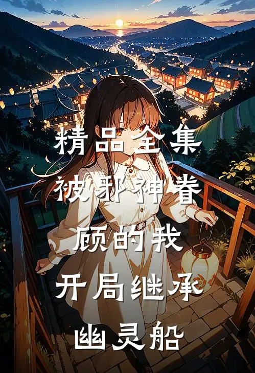 精品全集被邪神眷顾的我，开局继承幽灵船