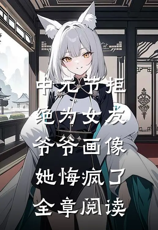 中元节拒绝为女友爷爷画像，她悔疯了全章阅读