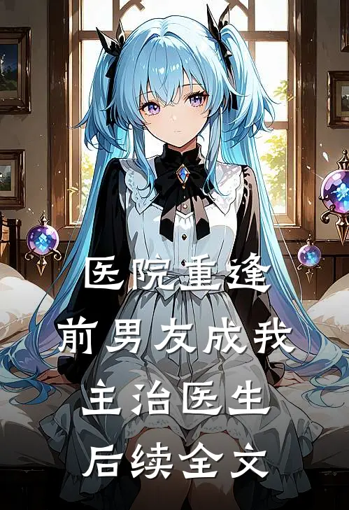 医院重逢，前男友成我主治医生后续全文