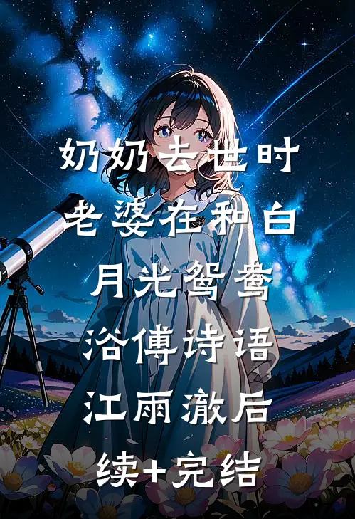 奶奶去世时，老婆在和白月光鸳鸯浴傅诗语江雨澈后续+完结