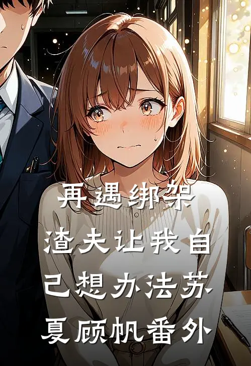 再遇绑架，渣夫让我自己想办法苏夏顾帆 番外