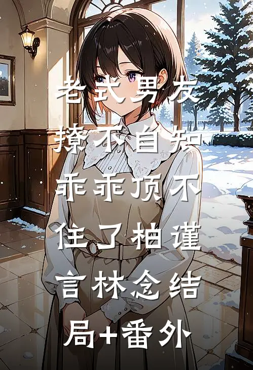 老式男友撩不自知，乖乖顶不住了柏谨言林念结局+番外