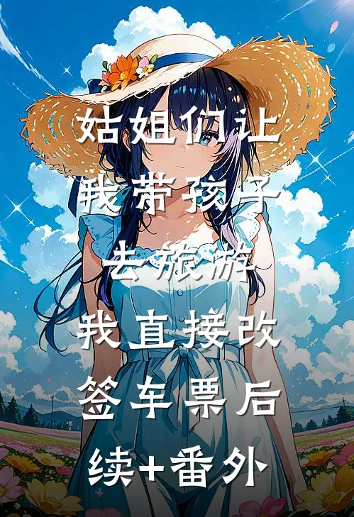 姑姐们让我带孩子去旅游，我直接改签车票后续+番外