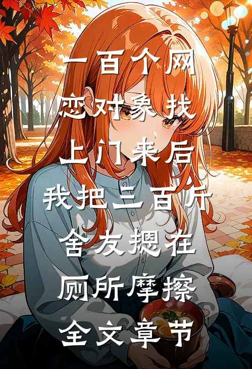 一百个网恋对象找上门来后，我把三百斤舍友摁在厕所摩擦全文章节
