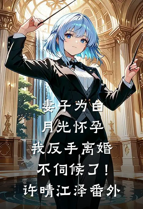 妻子为白月光怀孕，我反手离婚不伺候了！许晴江泽 番外
