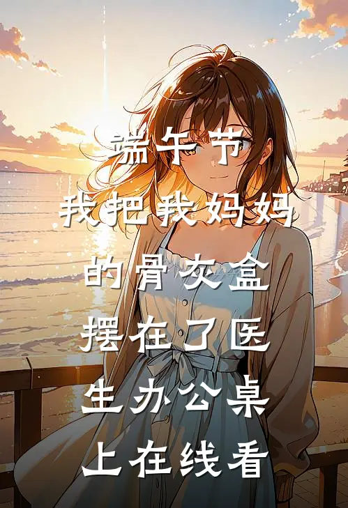 端午节，我把我妈妈的骨灰盒摆在了医生办公桌上在线看