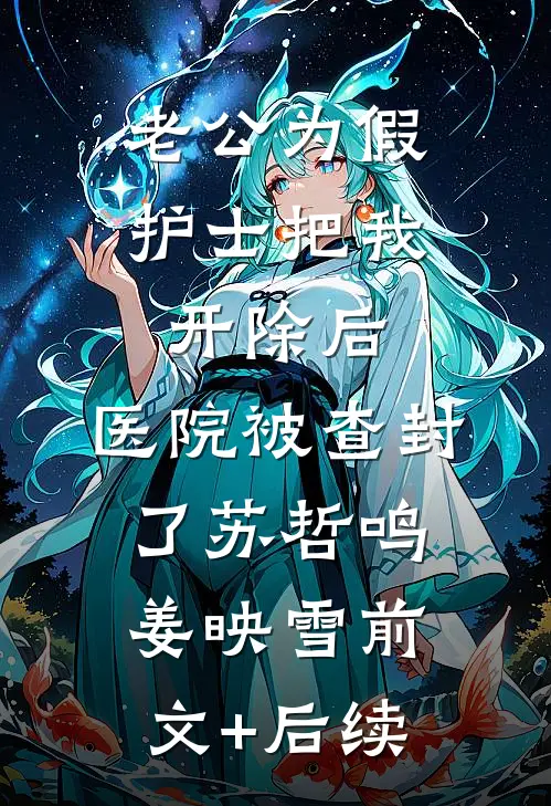 老公为假护士把我开除后，医院被查封了苏哲鸣姜映雪前文+后续