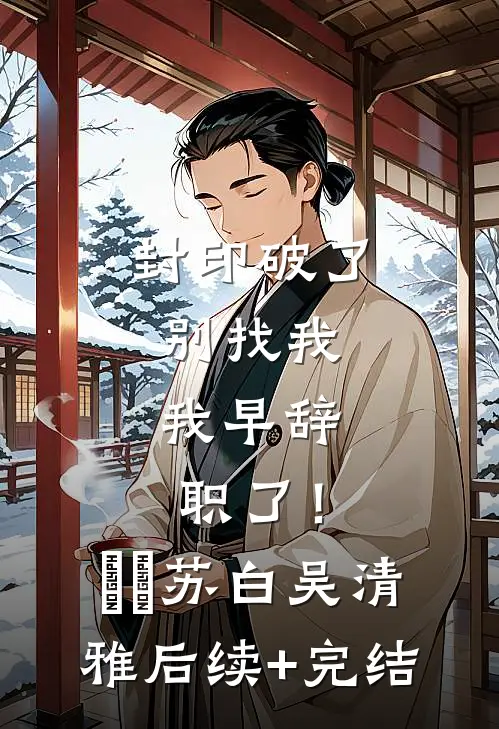 封印破了别找我，我早辞职了！​​苏白吴清雅后续+完结