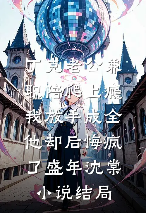 丁克老公兼职陪爬上瘾，我放手成全他却后悔疯了盛年沈棠小说结局