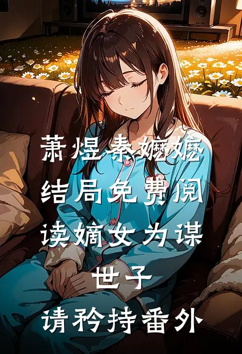 萧煜秦嬷嬷结局免费阅读嫡女为谋：世子，请矜持番外
