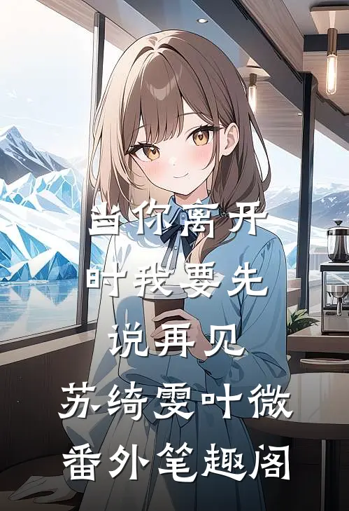 当你离开时我要先说再见：苏绮雯叶微番外笔趣阁