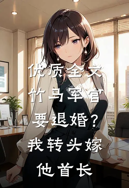 优质全文竹马军官要退婚？我转头嫁他首长