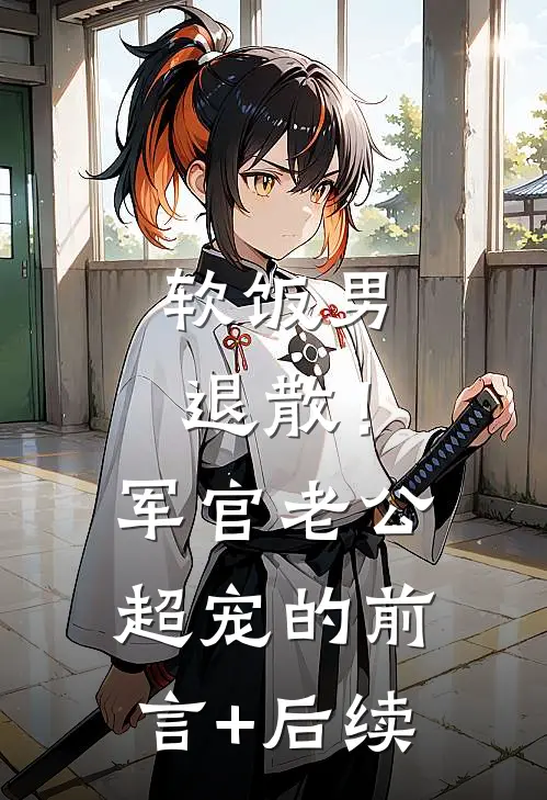 软饭男退散！军官老公超宠的前言+后续