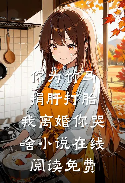 你为竹马捐肝打胎，我离婚你哭啥小说在线阅读免费