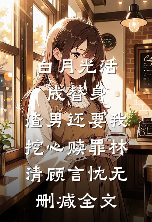 白月光活成替身，渣男还要我挖心赎罪林清顾言忱无删减全文