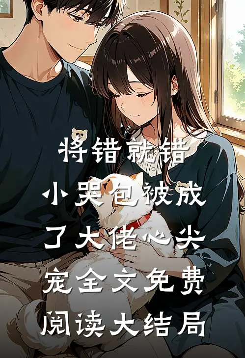 将错就错：小哭包被成了大佬心尖宠全文免费阅读大结局