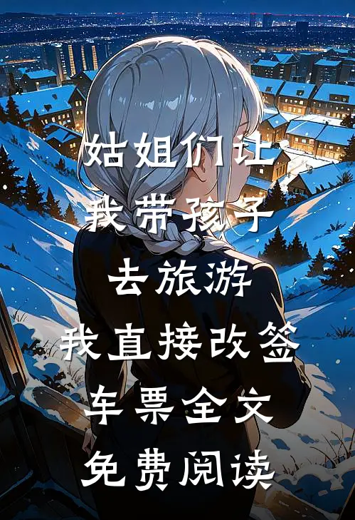 姑姐们让我带孩子去旅游，我直接改签车票全文免费阅读
