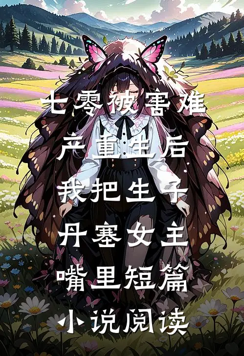 七零被害难产重生后，我把生子丹塞女主嘴里短篇小说阅读