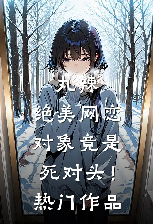 丸辣，绝美网恋对象竟是死对头！热门作品