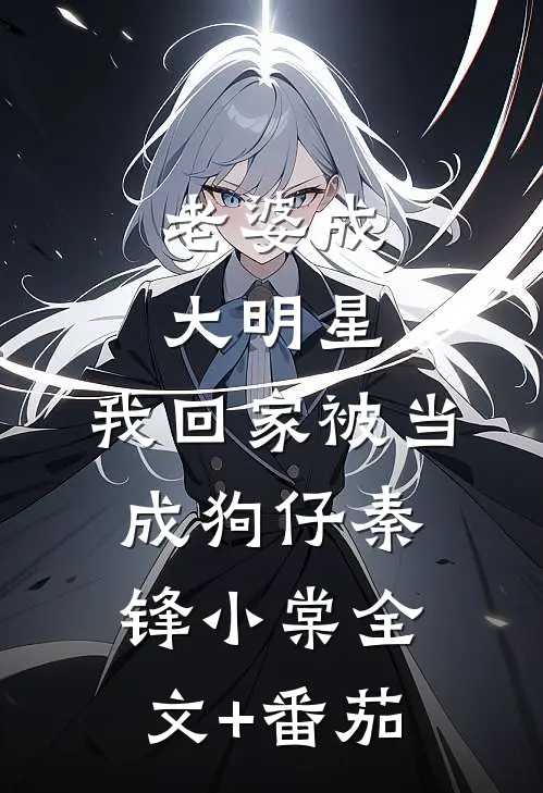 老婆成大明星：我回家被当成狗仔秦锋小棠全文+番茄
