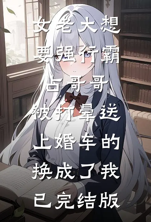 女老大想要强行霸占哥哥，被打晕送上婚车的换成了我已完结版