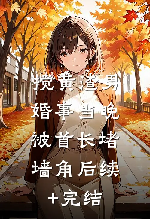 搅黄渣男婚事当晚，被首长堵墙角后续+完结