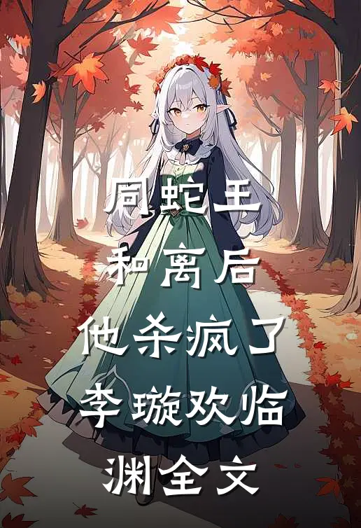 同蛇王和离后，他杀疯了李璇欢临渊全文