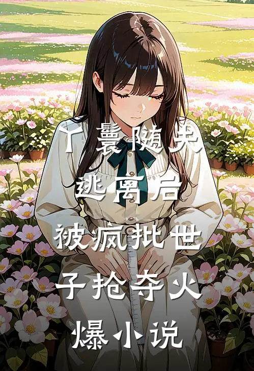 丫鬟随夫逃离后，被疯批世子抢夺火爆小说