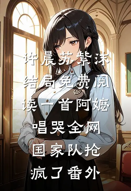 许晨苏紫沫结局免费阅读一首阿嬷唱哭全网，国家队抢疯了番外