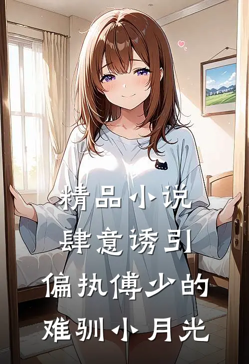 精品小说肆意诱引，偏执傅少的难驯小月光