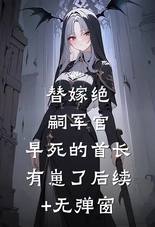 替嫁绝嗣军官，早死的首长有崽了后续+无弹窗